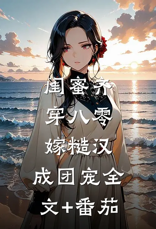 闺蜜齐穿八零，嫁糙汉，成团宠全文+番茄