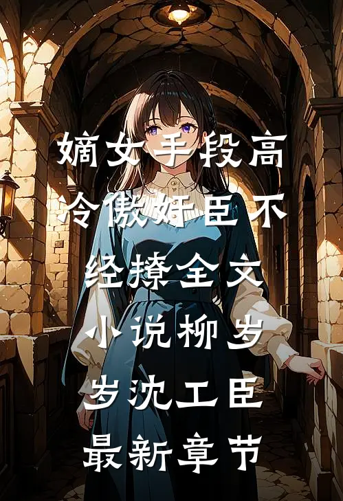 嫡女手段高，冷傲奸臣不经撩全文小说柳岁岁沈工臣最新章节