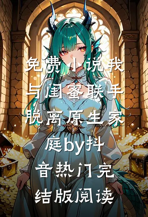免费小说我与闺蜜联手脱离原生家庭by抖音热门完结版阅读