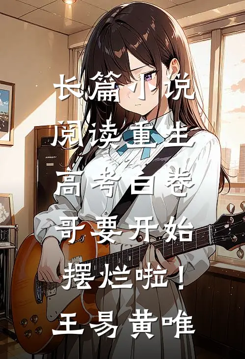 长篇小说阅读重生：高考白卷，哥要开始摆烂啦！王易黄唯