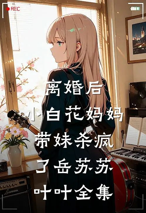 离婚后，小白花妈妈带妹杀疯了岳苏苏叶叶 全集