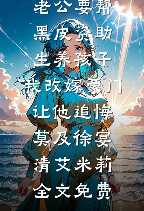 老公要帮黑皮资助生养孩子，我改嫁豪门让他追悔莫及徐宴清艾米莉全文免费