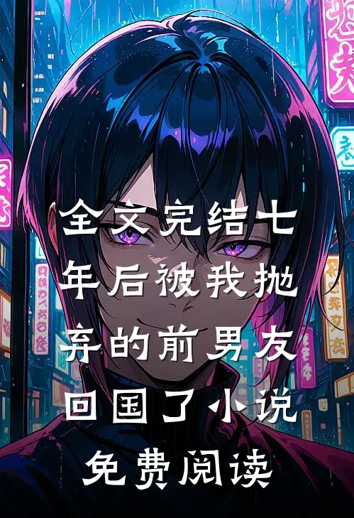 全文完结七年后被我抛弃的前男友回国了小说免费阅读