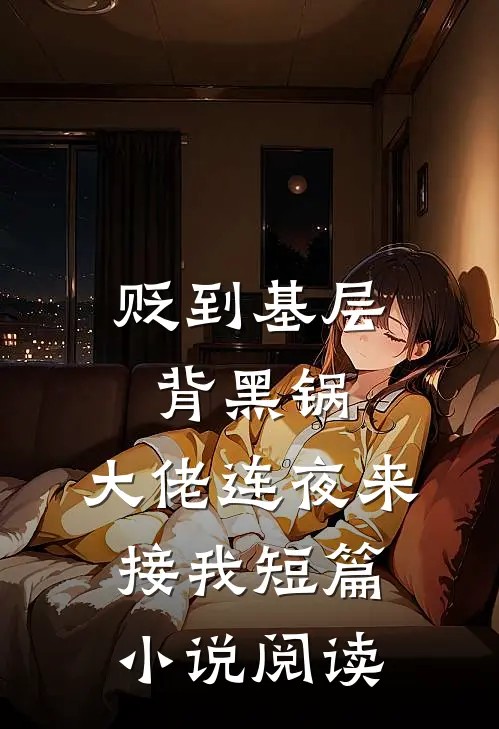 贬到基层背黑锅，大佬连夜来接我短篇小说阅读