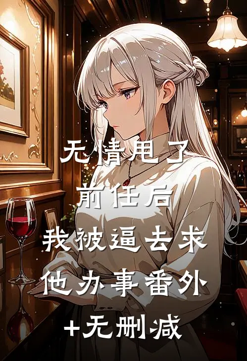 无情甩了前任后，我被逼去求他办事番外+无删减