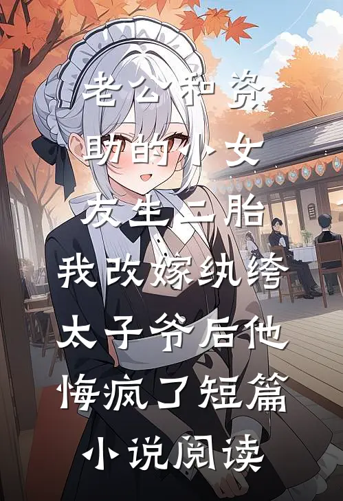 老公和资助的小女友生二胎，我改嫁纨绔太子爷后他悔疯了短篇小说阅读
