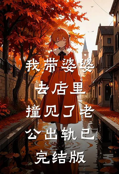 我带婆婆去店里，撞见了老公出轨已完结版