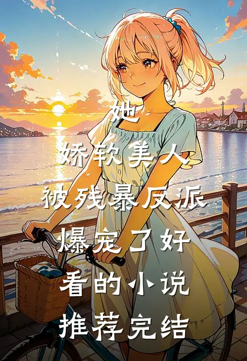 她，娇软美人，被残暴反派爆宠了好看的小说推荐完结