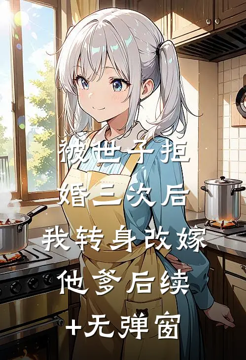被世子拒婚三次后，我转身改嫁他爹后续+无弹窗