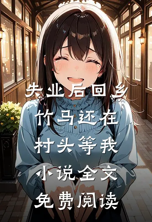 失业后回乡，竹马还在村头等我小说全文免费阅读