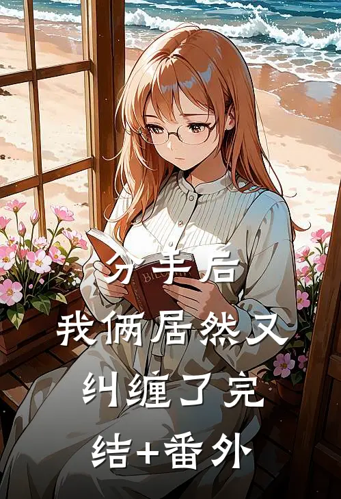 分手后，我俩居然又纠缠了完结+番外