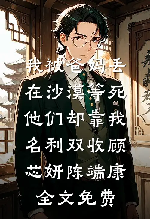 我被爸妈丢在沙漠等死，他们却靠我名利双收顾芯妍陈端康全文免费