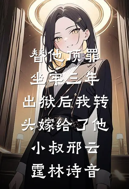 替他顶罪坐牢三年，出狱后我转头嫁给了他小叔邢云霆林诗音