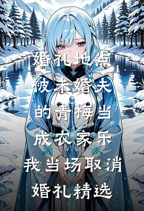 婚礼地点被未婚夫的青梅当成农家乐，我当场取消婚礼精选