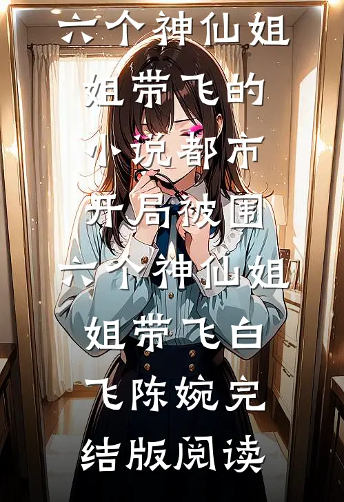 都市，开局被围，六个神仙姐姐带飞的小说都市，开局被围，六个神仙姐姐带飞白飞陈婉完结版阅读