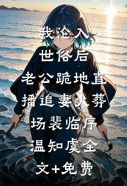 我沦入世俗后，老公跪地直播追妻火葬场裴临序温知虞全文+免费
