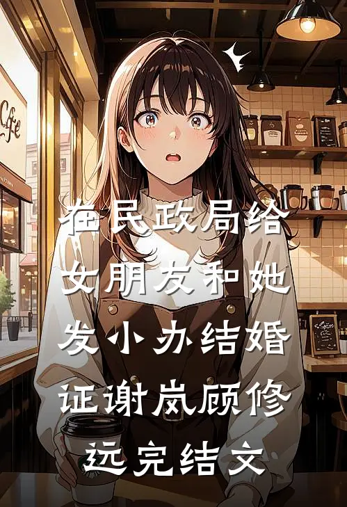 在民政局给女朋友和她发小办结婚证谢岚顾修远完结文