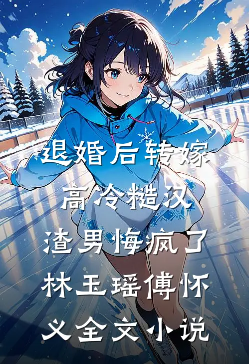 退婚后转嫁高冷糙汉，渣男悔疯了林玉瑶傅怀义全文小说