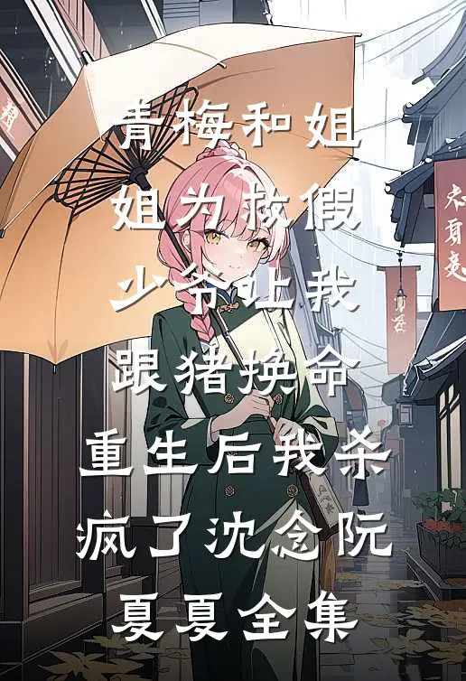 青梅和姐姐为救假少爷让我跟猪换命，重生后我杀疯了沈念阮夏夏全集
