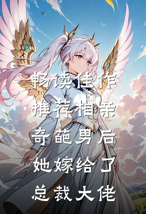 畅读佳作推荐相亲奇葩男后，她嫁给了总裁大佬