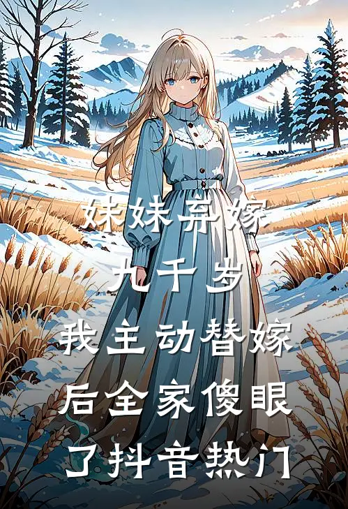 妹妹弃嫁九千岁，我主动替嫁后全家傻眼了抖音热门