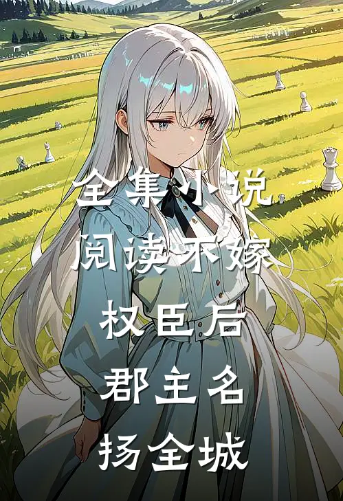 全集小说阅读不嫁权臣后，郡主名扬全城