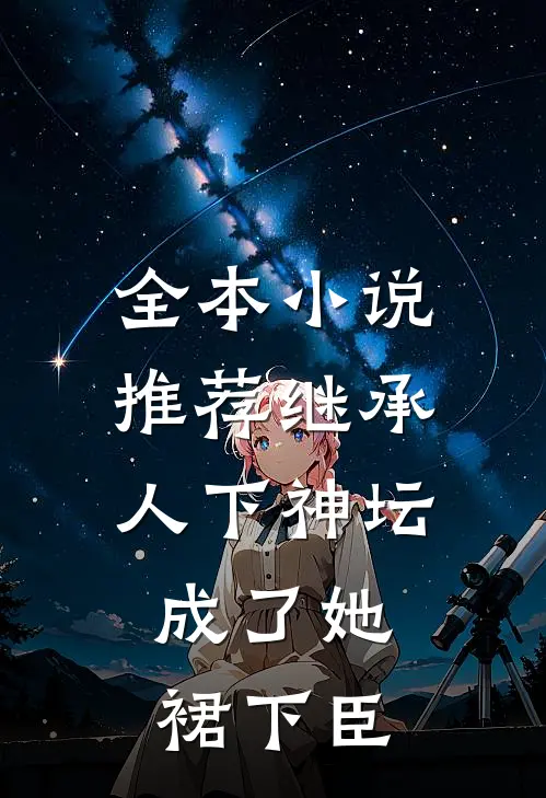全本小说推荐继承人下神坛，成了她裙下臣