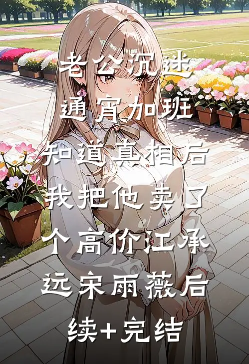 老公沉迷通宵加班，知道真相后我把他卖了个高价江承远宋雨薇后续+完结