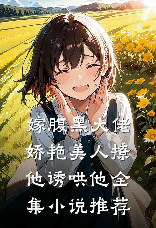 嫁腹黑大佬，娇艳美人撩他诱哄他全集小说推荐