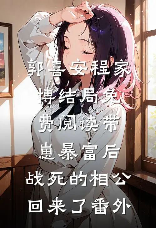 郭喜安程家博结局免费阅读带崽暴富后，战死的相公回来了番外