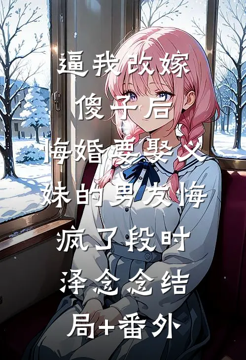 逼我改嫁傻子后，悔婚要娶义妹的男友悔疯了段时泽念念结局+番外