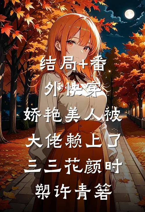 结局+番外快穿:娇艳美人被大佬赖上了三三花颜时槊许青箬