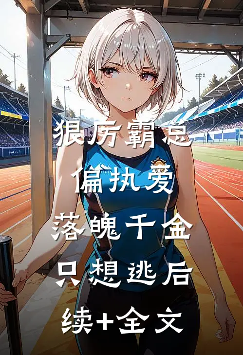 狠厉霸总偏执爱，落魄千金只想逃后续+全文