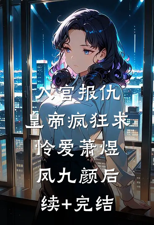 入宫报仇，皇帝疯狂求怜爱萧煜凤九颜后续+完结