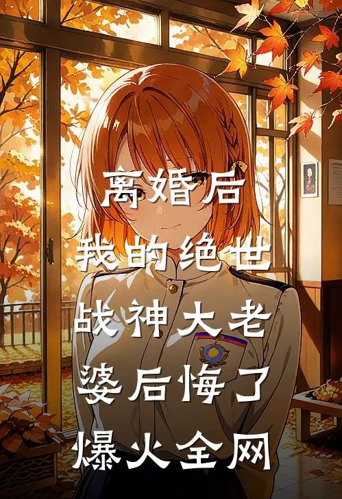 离婚后，我的绝世战神大老婆后悔了爆火全网