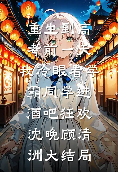 重生到高考前一天,我冷眼看学霸同学进酒吧狂欢沈晚顾清洲大结局