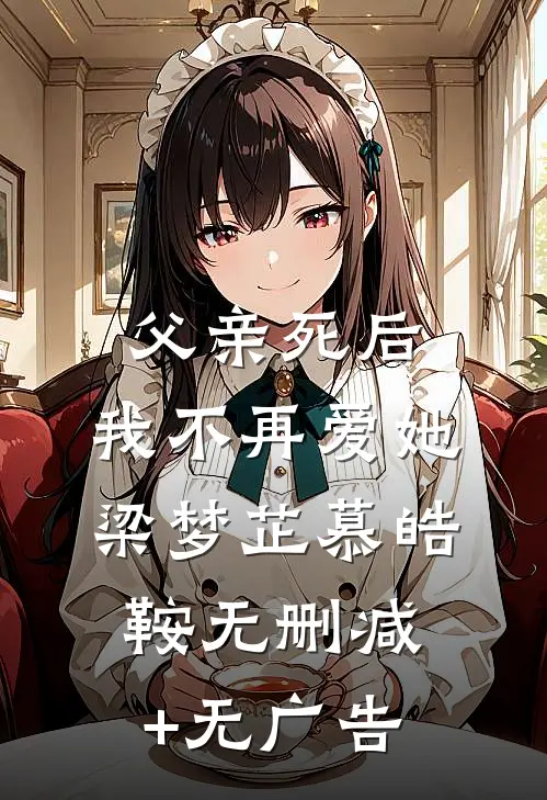 父亲死后，我不再爱她梁梦芷慕皓鞍无删减+无广告