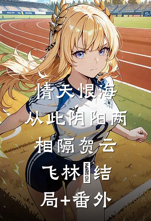 情天恨海，从此阴阳两相隔贺云飞林玥结局+番外