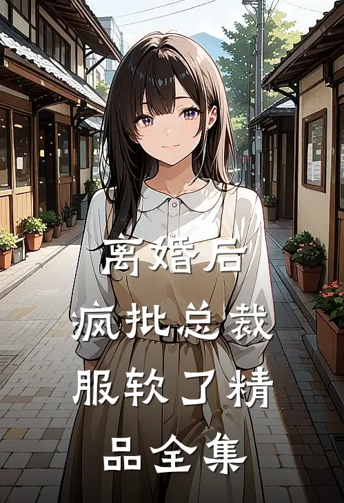 离婚后，疯批总裁服软了精品全集