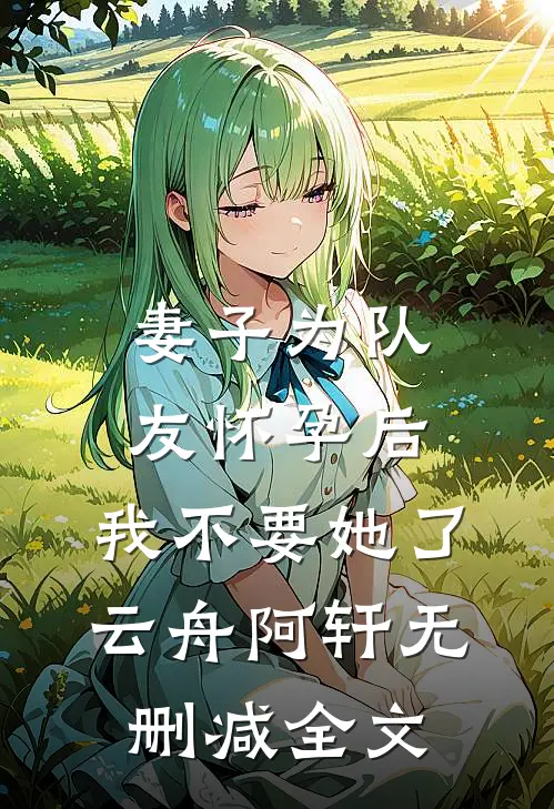 妻子为队友怀孕后，我不要她了云舟阿轩无删减全文