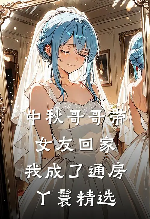 中秋哥哥带女友回家，我成了通房丫鬟精选