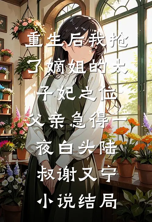重生后我抢了嫡姐的太子妃之位，父亲急得一夜白头陆叔谢又宁小说结局