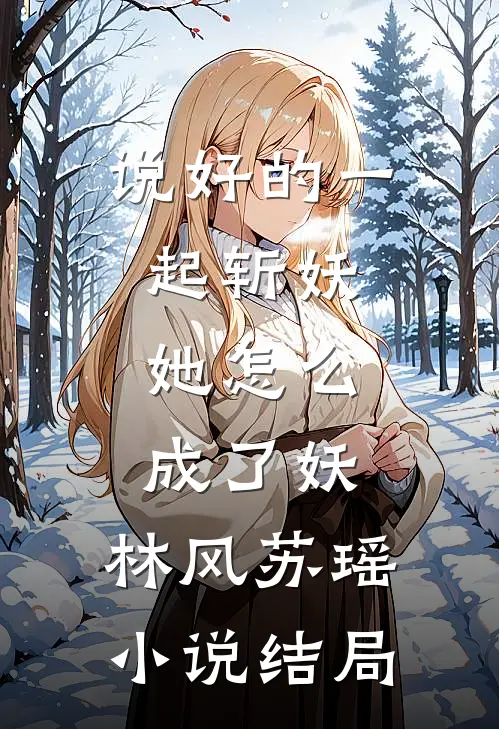 说好的一起斩妖，她怎么成了妖。林风苏瑶小说结局