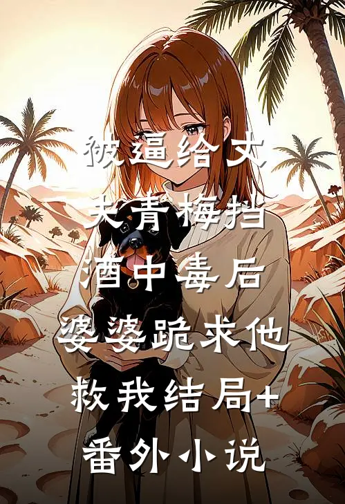 被逼给丈夫青梅挡酒中毒后，婆婆跪求他救我结局+番外小说