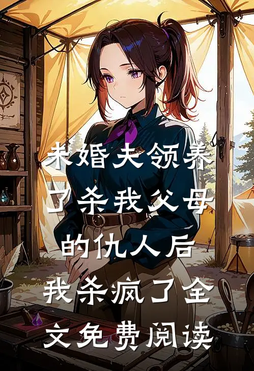 未婚夫领养了杀我父母的仇人后，我杀疯了全文免费阅读