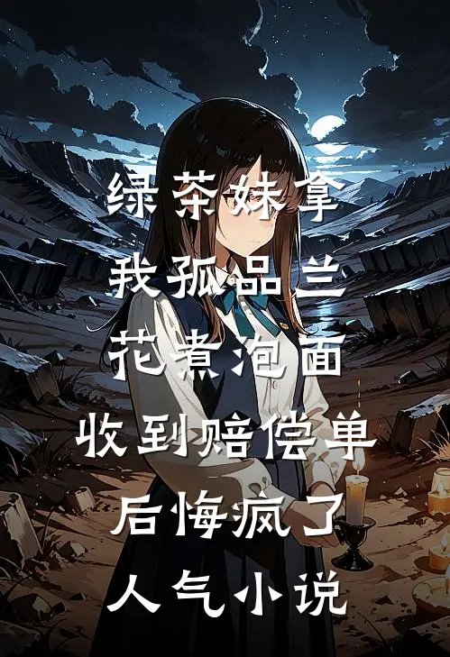 绿茶妹拿我孤品兰花煮泡面，收到赔偿单后悔疯了人气小说
