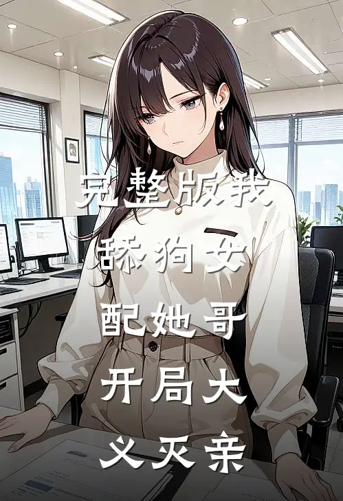 完整版我，舔狗女配她哥，开局大义灭亲