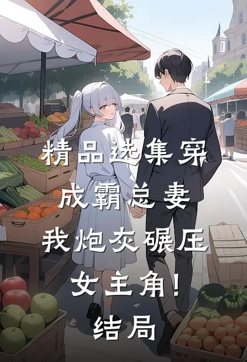 精品选集穿成霸总妻,我炮灰碾压女主角!结局