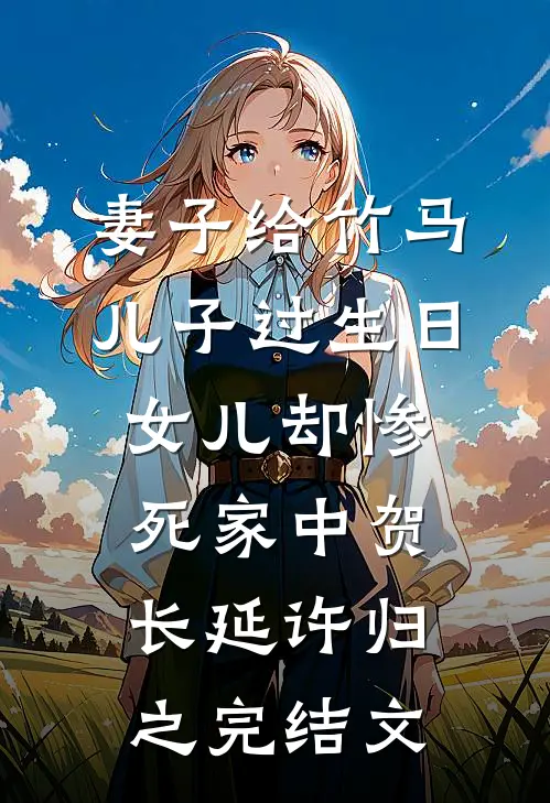 妻子给竹马儿子过生日，女儿却惨死家中贺长延许归之完结文