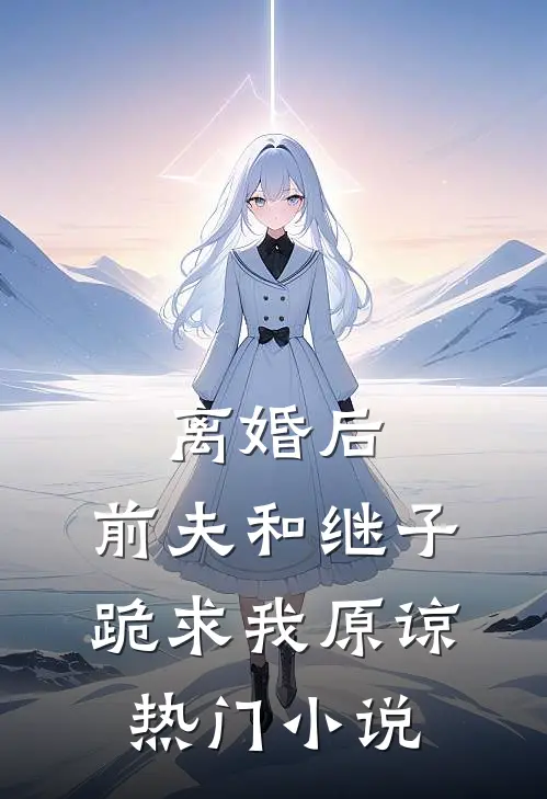 离婚后，前夫和继子跪求我原谅热门小说